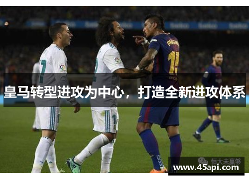 皇马转型进攻为中心，打造全新进攻体系