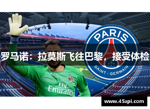 罗马诺：拉莫斯飞往巴黎，接受体检