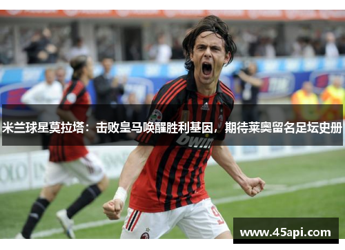 米兰球星莫拉塔：击败皇马唤醒胜利基因，期待莱奥留名足坛史册